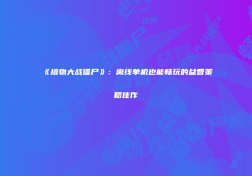 《植物大战僵尸》：离线单机也能畅玩的益智策略佳作