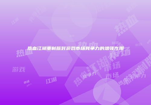 热血江湖重制版对游戏市场竞争力的增强作用