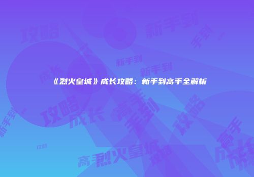 《烈火皇城》成长攻略：新手到高手全解析