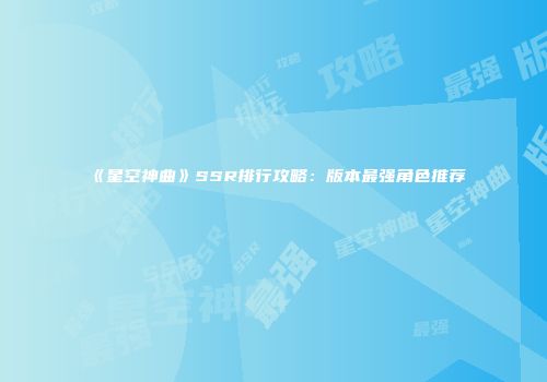 《星空神曲》SSR排行攻略：版本最强角色推荐