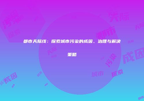都市天际线：探索城市污染的成因、治理与解决策略