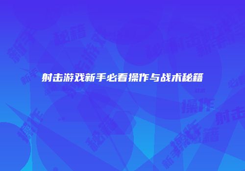 射击游戏新手必看操作与战术秘籍