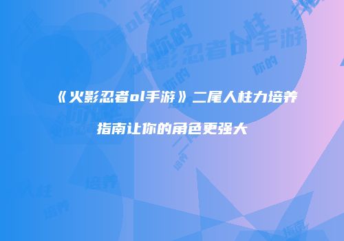 《火影忍者ol手游》二尾人柱力培养指南让你的角色更强大
