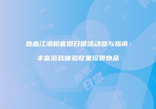 热血江湖枪客图日常活动参与指南:丰富游戏体验收集珍贵物品