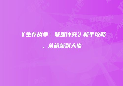 《生存战争：联盟冲突》新手攻略，从萌新到大佬