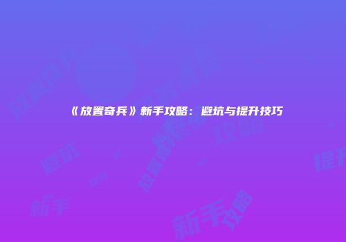 《放置奇兵》新手攻略：避坑与提升技巧
