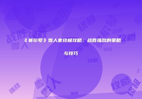 《赛尔号》雪人套终极攻略：战胜强敌的策略与技巧