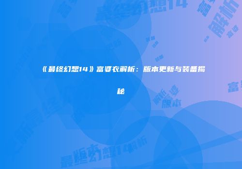 《最终幻想14》富婆衣解析：版本更新与装备揭秘