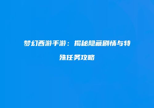 梦幻西游手游：揭秘隐藏剧情与特殊任务攻略