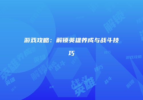 游戏攻略：解锁英雄养成与战斗技巧