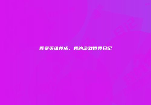 百变英雄养成：我的游戏世界日记