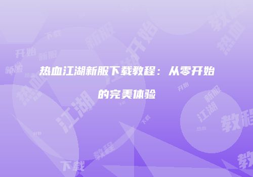 热血江湖新服下载教程：从零开始的完美体验