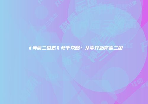 《神魔三国志》新手攻略：从零开始称霸三国