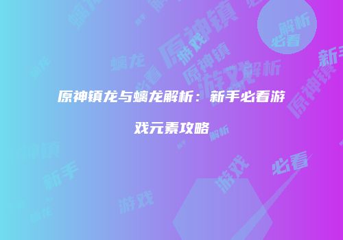 原神镇龙与螭龙解析：新手必看游戏元素攻略