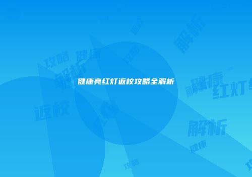 健康亮红灯返校攻略全解析