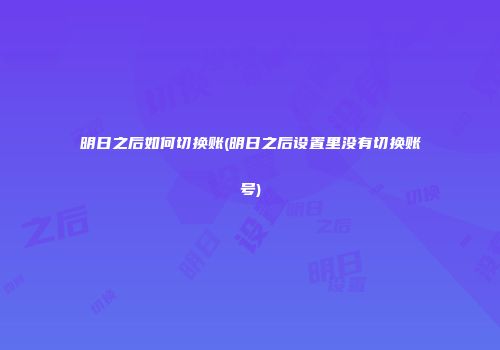 明日之后如何切换账(明日之后设置里没有切换账号)