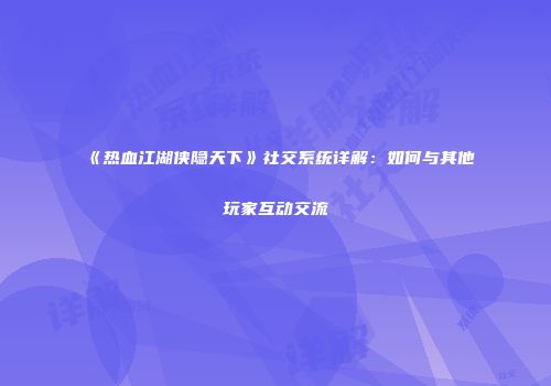《热血江湖侠隐天下》社交系统详解：如何与其他玩家互动交流
