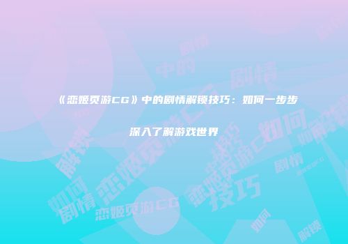 《恋姬页游CG》中的剧情解锁技巧：如何一步步深入了解游戏世界