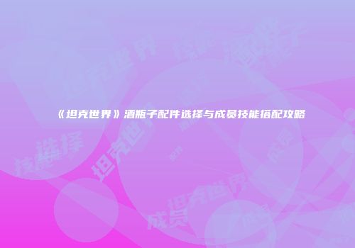 《坦克世界》酒瓶子配件选择与成员技能搭配攻略