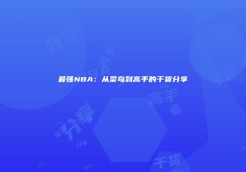 最强NBA：从菜鸟到高手的干货分享