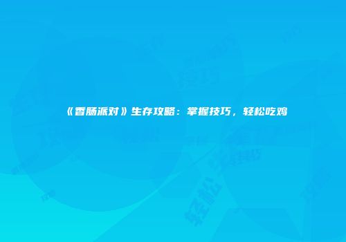 《香肠派对》生存攻略：掌握技巧，轻松吃鸡