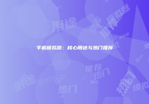 手机模拟器：核心用途与热门推荐