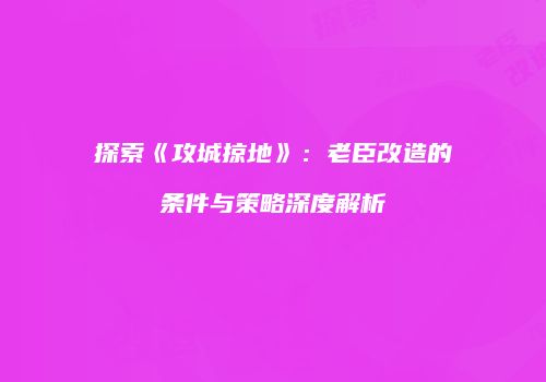 探索《攻城掠地》：老臣改造的条件与策略深度解析