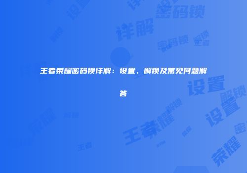王者荣耀密码锁详解：设置、解锁及常见问题解答