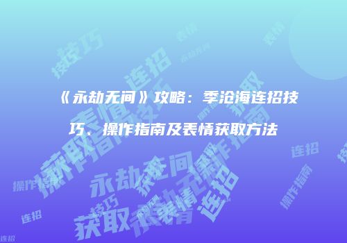 《永劫无间》攻略：季沧海连招技巧、操作指南及表情获取方法