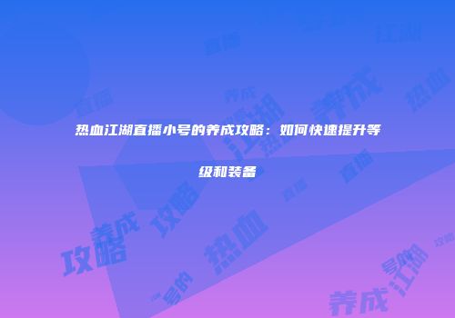 热血江湖直播小号的养成攻略：如何快速提升等级和装备