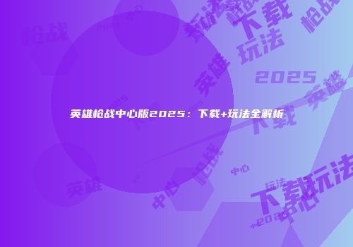 英雄枪战中心版2025：下载+玩法全解析