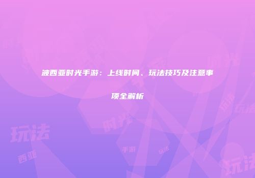 波西亚时光手游：上线时间、玩法技巧及注意事项全解析