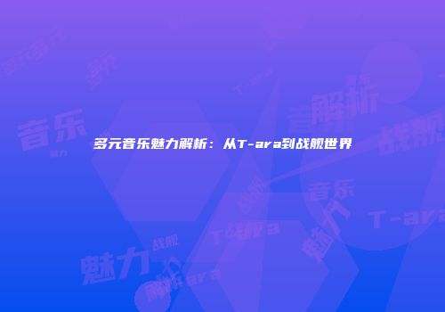 多元音乐魅力解析：从T-ara到战舰世界