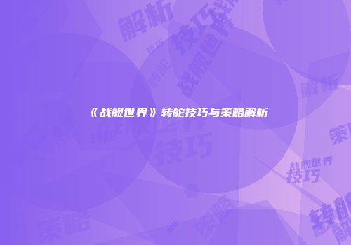 《战舰世界》转舵技巧与策略解析