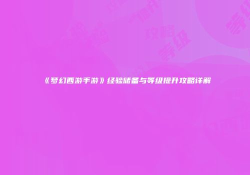 《梦幻西游手游》经验储备与等级提升攻略详解