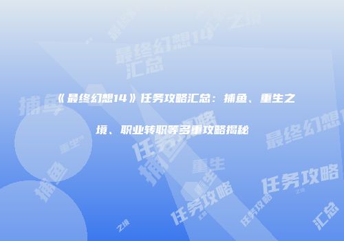 《最终幻想14》任务攻略汇总：捕鱼、重生之境、职业转职等多重攻略揭秘