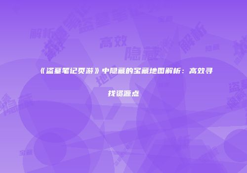《盗墓笔记页游》中隐藏的宝藏地图解析：高效寻找资源点