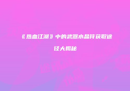 《热血江湖》中的武器水晶符获取途径大揭秘