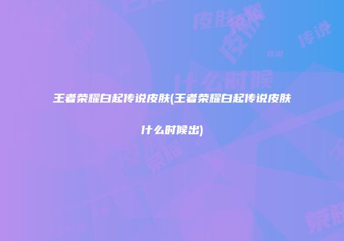 王者荣耀白起传说皮肤(王者荣耀白起传说皮肤什么时候出)