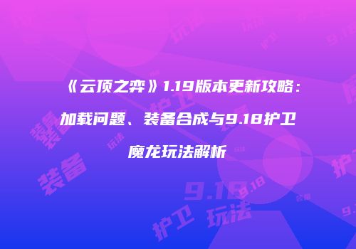 《云顶之弈》1.19版本更新攻略：加载问题、装备合成与9.18护卫魔龙玩法解析