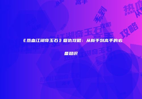 《热血江湖奇玉石》复仇攻略：从新手到高手的必备知识