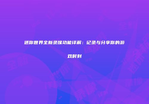 迷你世界全新录像功能详解：记录与分享你的游戏时刻
