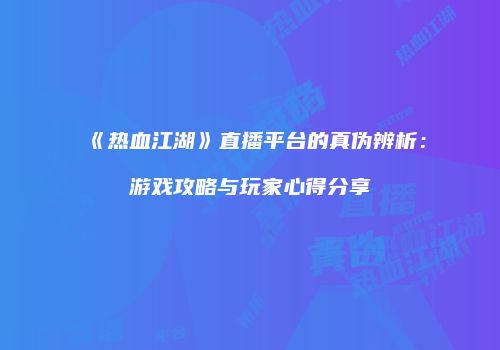 《热血江湖》直播平台的真伪辨析：游戏攻略与玩家心得分享
