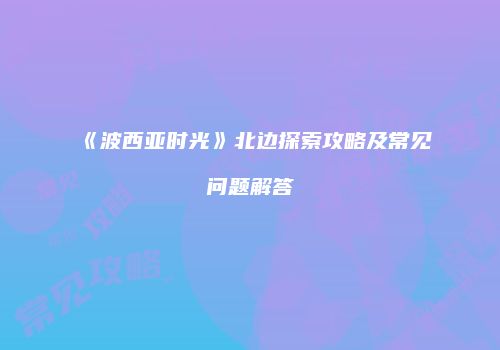 《波西亚时光》北边探索攻略及常见问题解答