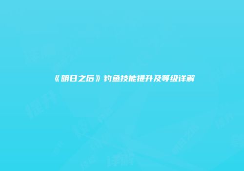 《明日之后》钓鱼技能提升及等级详解
