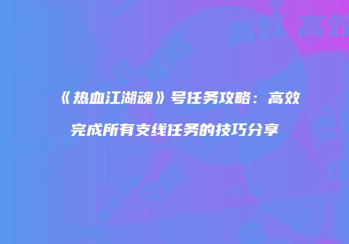 《热血江湖魂》号任务攻略:高效完成所有支线任务的技巧分享