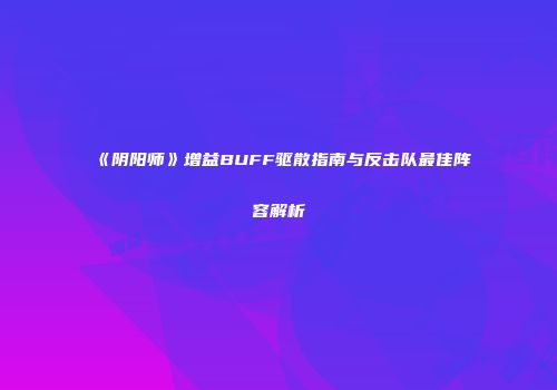 《阴阳师》增益BUFF驱散指南与反击队最佳阵容解析