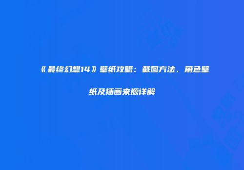《最终幻想14》壁纸攻略：截图方法、角色壁纸及插画来源详解
