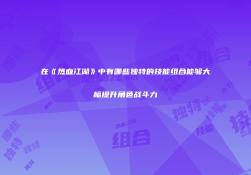 在《热血江湖》中有哪些独特的技能组合能够大幅提升角色战斗力