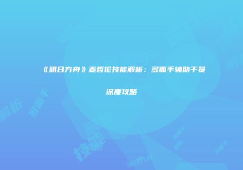 《明日方舟》麦哲伦技能解析：多面手辅助干员深度攻略